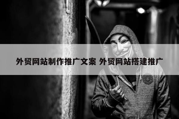 外贸网站制作推广文案 外贸网站搭建推广