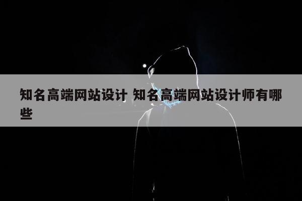 知名高端网站设计 知名高端网站设计师有哪些