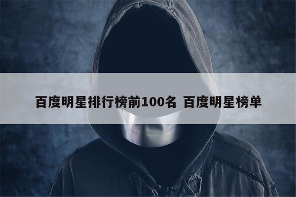 百度明星排行榜前100名 百度明星榜单