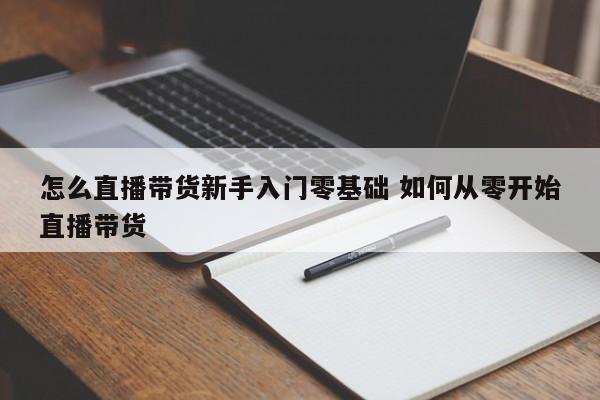 怎么直播带货新手入门零基础 如何从零开始直播带货