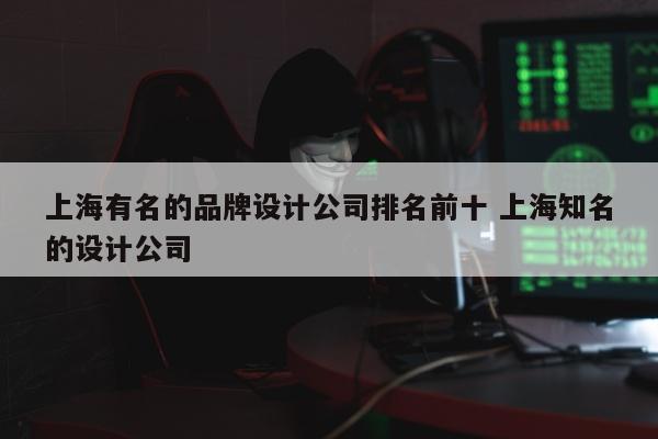 上海有名的品牌设计公司排名前十 上海知名的设计公司