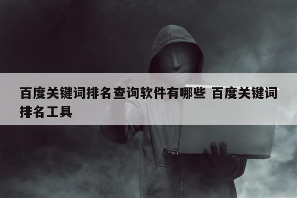 百度关键词排名查询软件有哪些 百度关键词排名工具