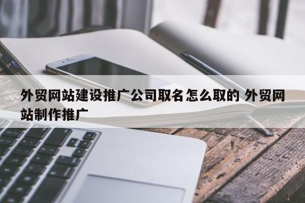 外贸网站建设推广公司取名怎么取的 外贸网站制作推广