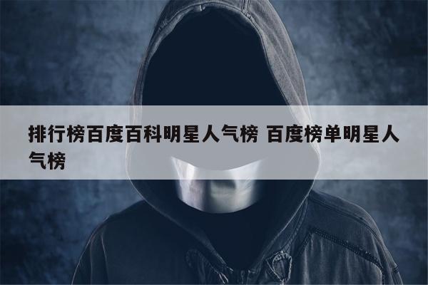 排行榜百度百科明星人气榜 百度榜单明星人气榜