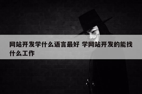 网站开发学什么语言最好 学网站开发的能找什么工作