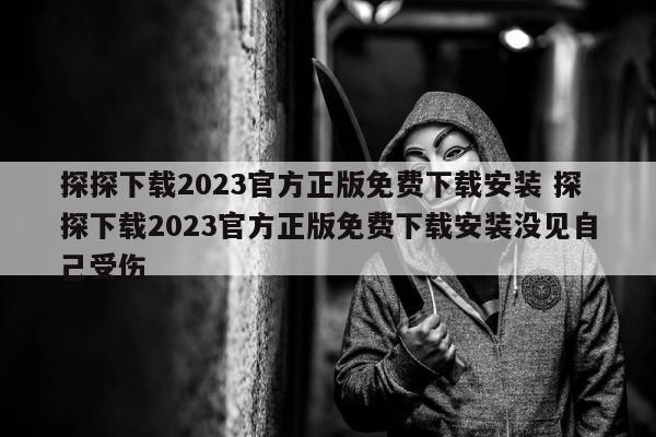 探探下载2023官方正版免费下载安装 探探下载2023官方正版免费下载安装没见自己受伤