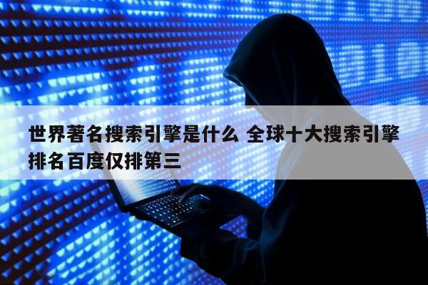 世界著名搜索引擎是什么 全球十大搜索引擎排名百度仅排第三