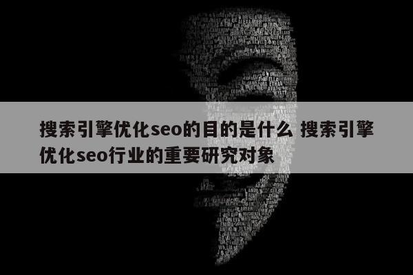 搜索引擎优化seo的目的是什么 搜索引擎优化seo行业的重要研究对象