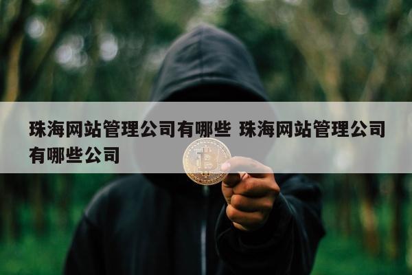 珠海网站管理公司有哪些 珠海网站管理公司有哪些公司