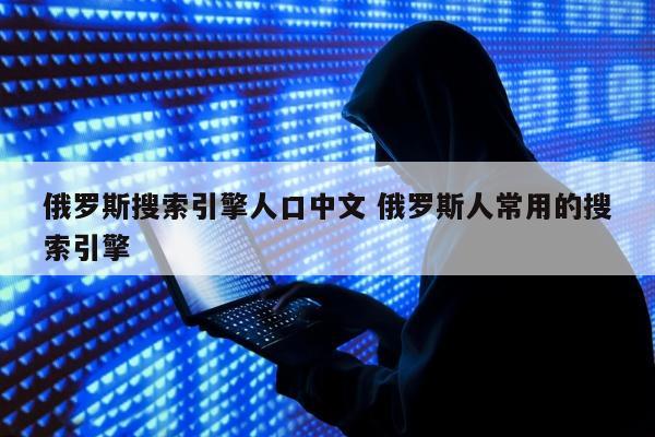 俄罗斯搜索引擎人口中文 俄罗斯人常用的搜索引擎