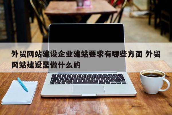 外贸网站建设企业建站要求有哪些方面 外贸网站建设是做什么的