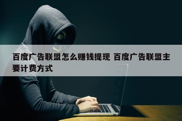 百度广告联盟怎么赚钱提现 百度广告联盟主要计费方式