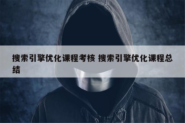 搜索引擎优化课程考核 搜索引擎优化课程总结