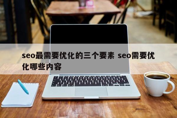 seo最需要优化的三个要素 seo需要优化哪些内容