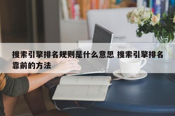 搜索引擎排名规则是什么意思 搜索引擎排名靠前的方法