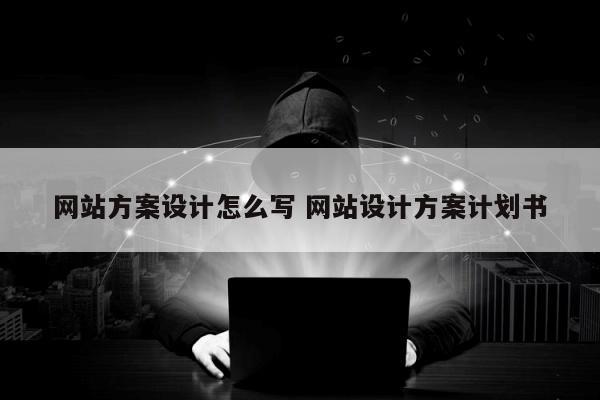 网站方案设计怎么写 网站设计方案计划书