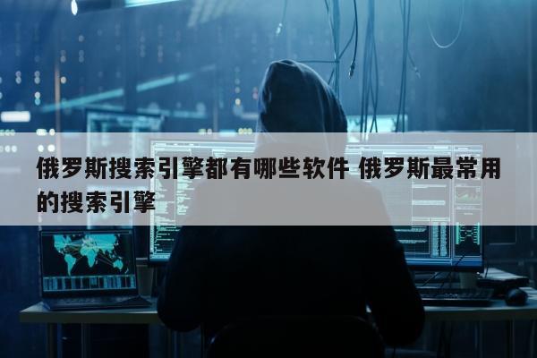 俄罗斯搜索引擎都有哪些软件 俄罗斯最常用的搜索引擎