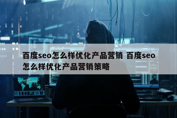 百度seo怎么样优化产品营销 百度seo怎么样优化产品营销策略