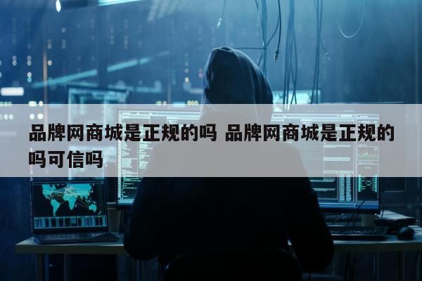 品牌网商城是正规的吗 品牌网商城是正规的吗可信吗