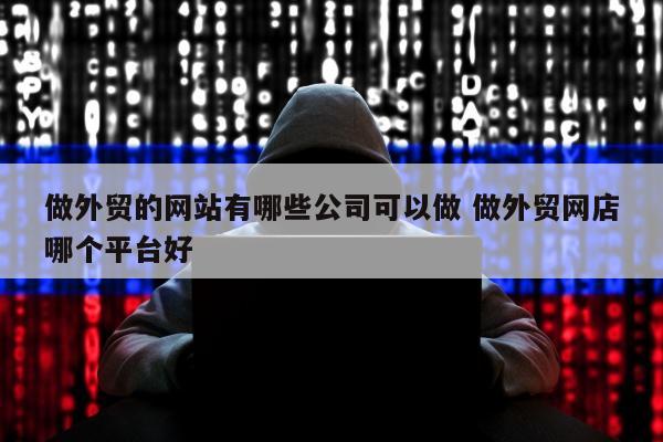 做外贸的网站有哪些公司可以做 做外贸网店哪个平台好