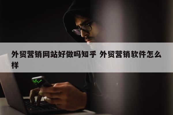 外贸营销网站好做吗知乎 外贸营销软件怎么样