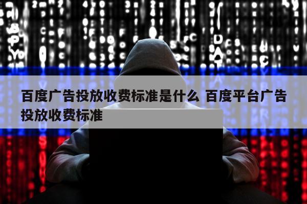 百度广告投放收费标准是什么 百度平台广告投放收费标准