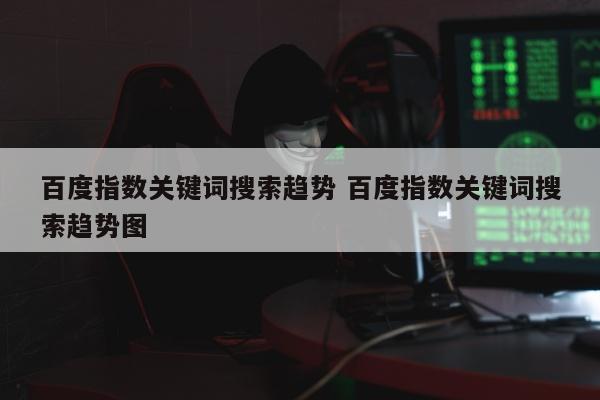 百度指数关键词搜索趋势 百度指数关键词搜索趋势图