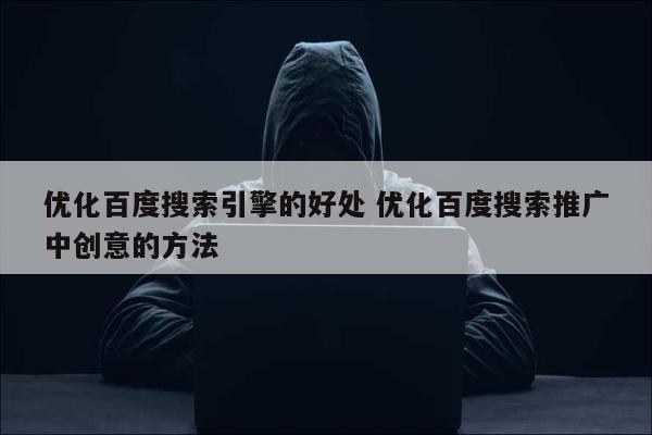 优化百度搜索引擎的好处 优化百度搜索推广中创意的方法