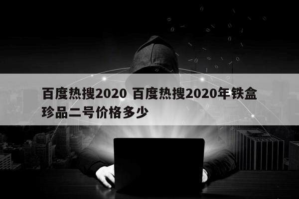 百度热搜2020 百度热搜2020年铁盒珍品二号价格多少