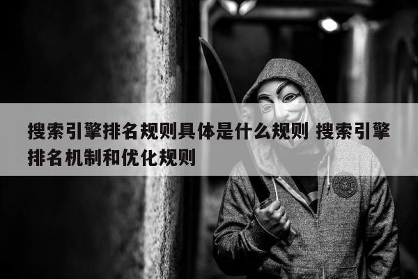 搜索引擎排名规则具体是什么规则 搜索引擎排名机制和优化规则