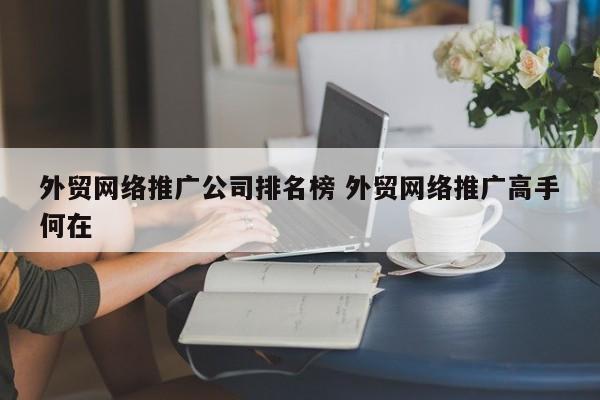 外贸网络推广公司排名榜 外贸网络推广高手何在