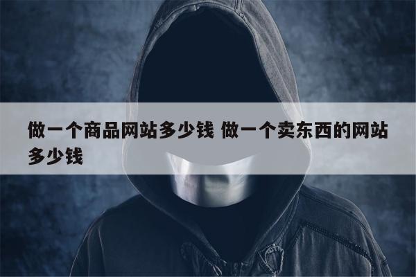 做一个商品网站多少钱 做一个卖东西的网站多少钱