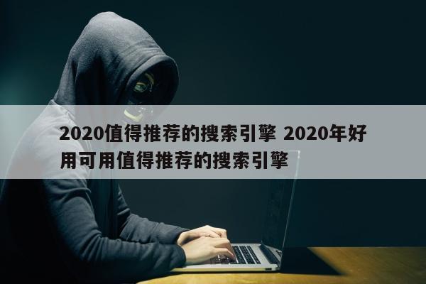 2020值得推荐的搜索引擎 2020年好用可用值得推荐的搜索引擎