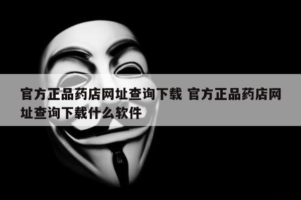 官方正品药店网址查询下载 官方正品药店网址查询下载什么软件