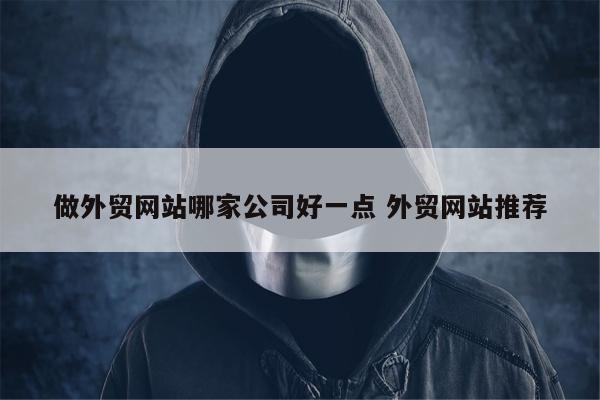 做外贸网站哪家公司好一点 外贸网站推荐