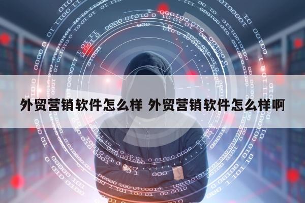 外贸营销软件怎么样 外贸营销软件怎么样啊