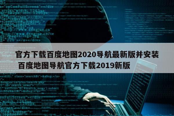 官方下载百度地图2020导航最新版并安装 百度地图导航官方下载2019新版