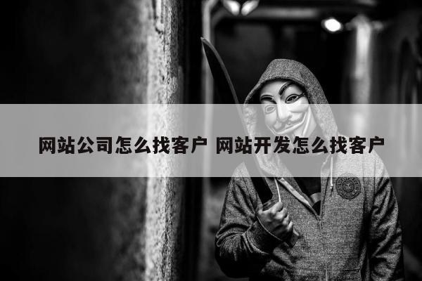 网站公司怎么找客户 网站开发怎么找客户