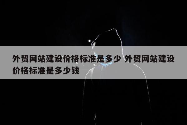 外贸网站建设价格标准是多少 外贸网站建设价格标准是多少钱