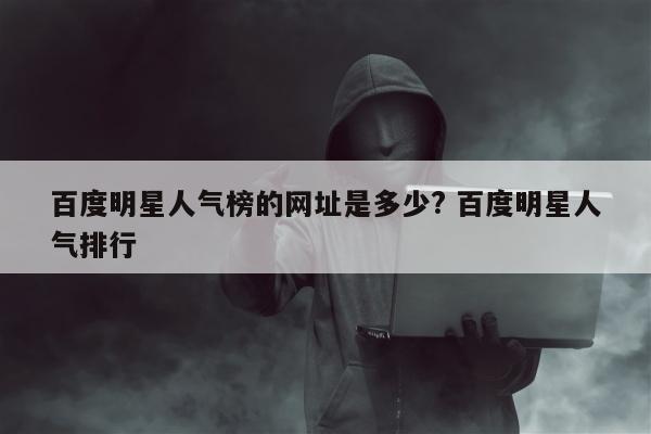 百度明星人气榜的网址是多少? 百度明星人气排行