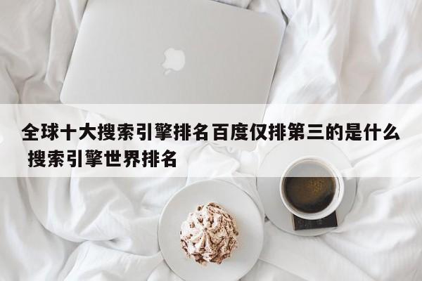 全球十大搜索引擎排名百度仅排第三的是什么 搜索引擎世界排名