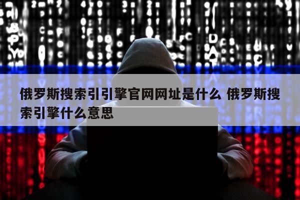 俄罗斯搜索引引擎官网网址是什么 俄罗斯搜索引擎什么意思