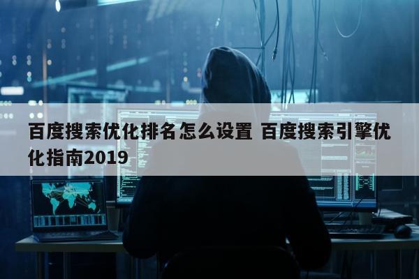 百度搜索优化排名怎么设置 百度搜索引擎优化指南2019