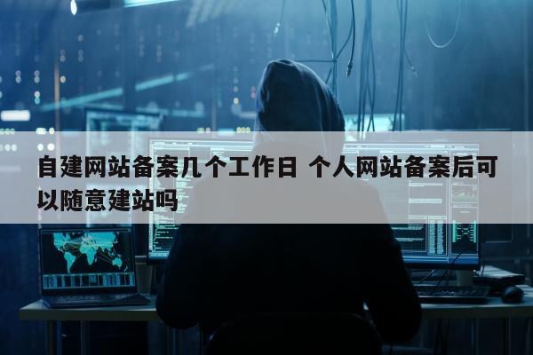 自建网站备案几个工作日 个人网站备案后可以随意建站吗