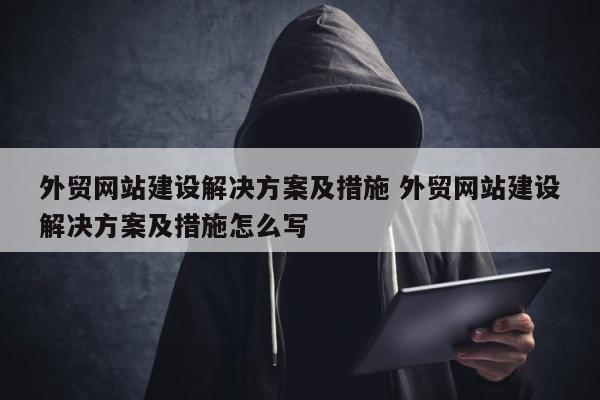 外贸网站建设解决方案及措施 外贸网站建设解决方案及措施怎么写