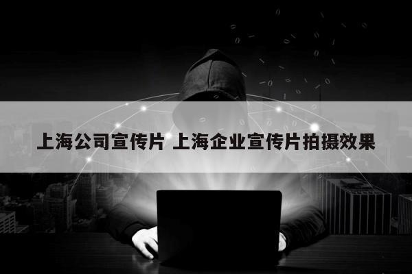 上海公司宣传片 上海企业宣传片拍摄效果