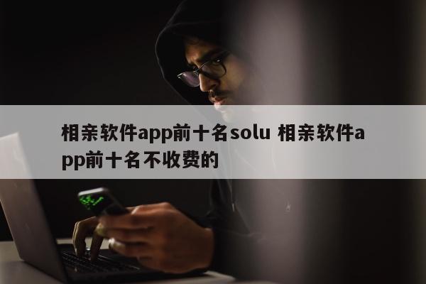 相亲软件app前十名solu 相亲软件app前十名不收费的