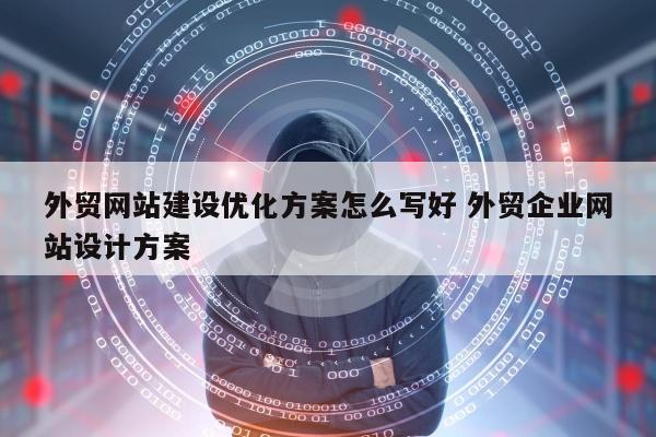 外贸网站建设优化方案怎么写好 外贸企业网站设计方案