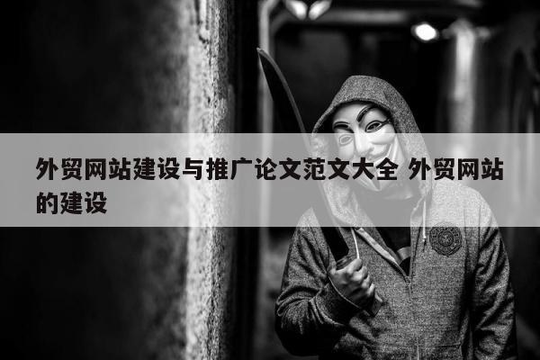 外贸网站建设与推广论文范文大全 外贸网站的建设