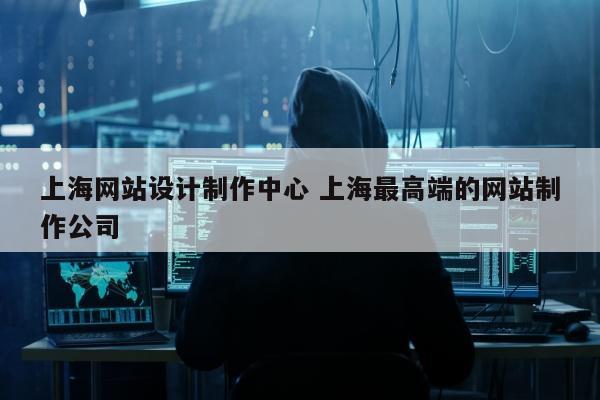 上海网站设计制作中心 上海最高端的网站制作公司